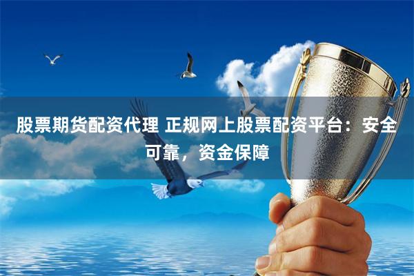 股票期货配资代理 正规网上股票配资平台：安全可靠，资金保障