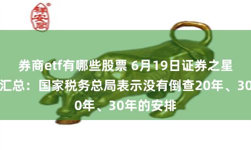 券商etf有哪些股票 6月19日证券之星早间消息汇总：国家税务总局表示没有倒查20年、30年的安排