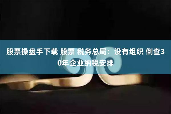 股票操盘手下载 股票 税务总局：没有组织 倒查30年企业纳税安排