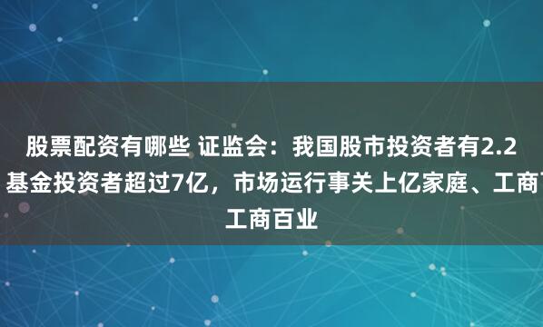 股票配资有哪些 证监会：我国股市投资者有2.2亿，基金投资者超过7亿，市场运行事关上亿家庭、工商百业