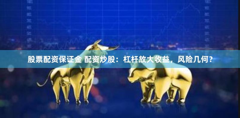 股票配资保证金 配资炒股：杠杆放大收益，风险几何？
