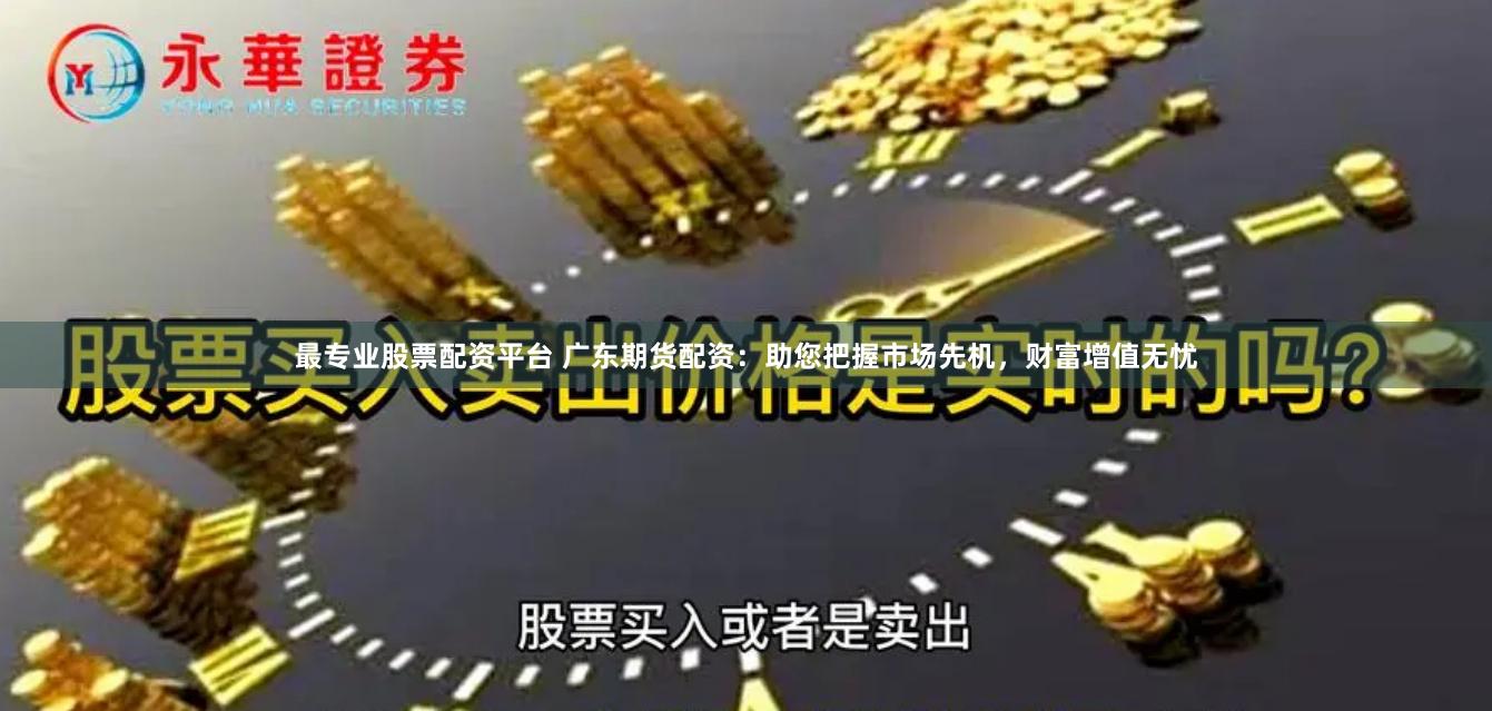最专业股票配资平台 广东期货配资：助您把握市场先机，财富增值无忧