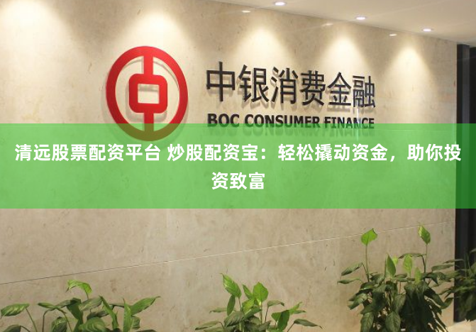 清远股票配资平台 炒股配资宝：轻松撬动资金，助你投资致富