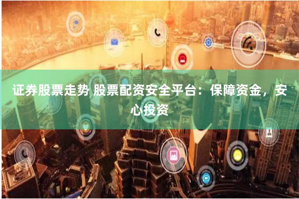 证券股票走势 股票配资安全平台：保障资金，安心投资