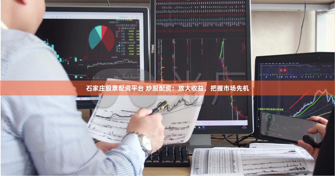 石家庄股票配资平台 炒股配资：放大收益，把握市场先机