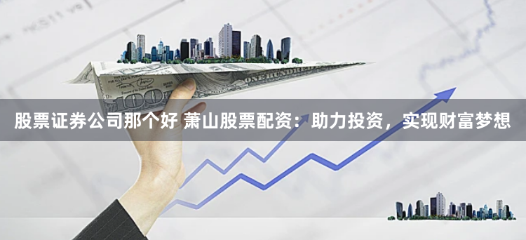 股票证券公司那个好 萧山股票配资：助力投资，实现财富梦想