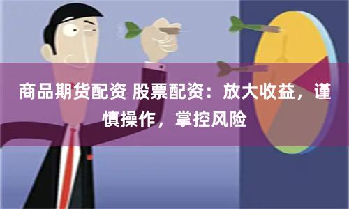 商品期货配资 股票配资：放大收益，谨慎操作，掌控风险