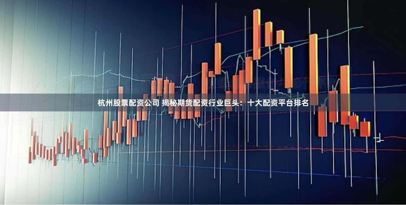 杭州股票配资公司 揭秘期货配资行业巨头：十大配资平台排名