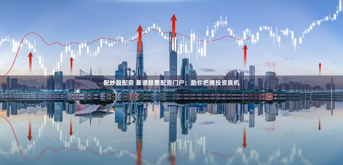 配炒股配资 靠谱股票配资门户：助你把握投资良机