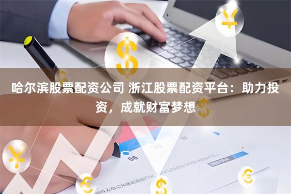 哈尔滨股票配资公司 浙江股票配资平台：助力投资，成就财富梦想