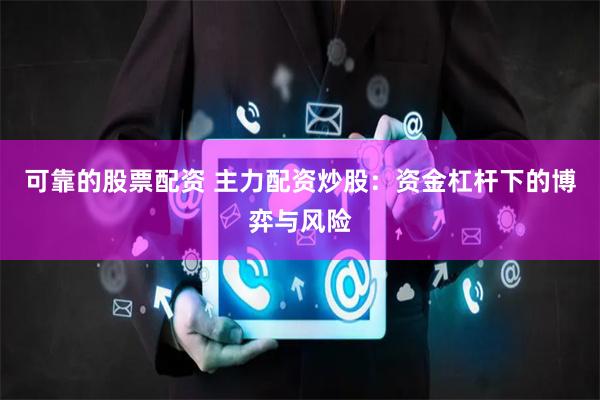 可靠的股票配资 主力配资炒股：资金杠杆下的博弈与风险