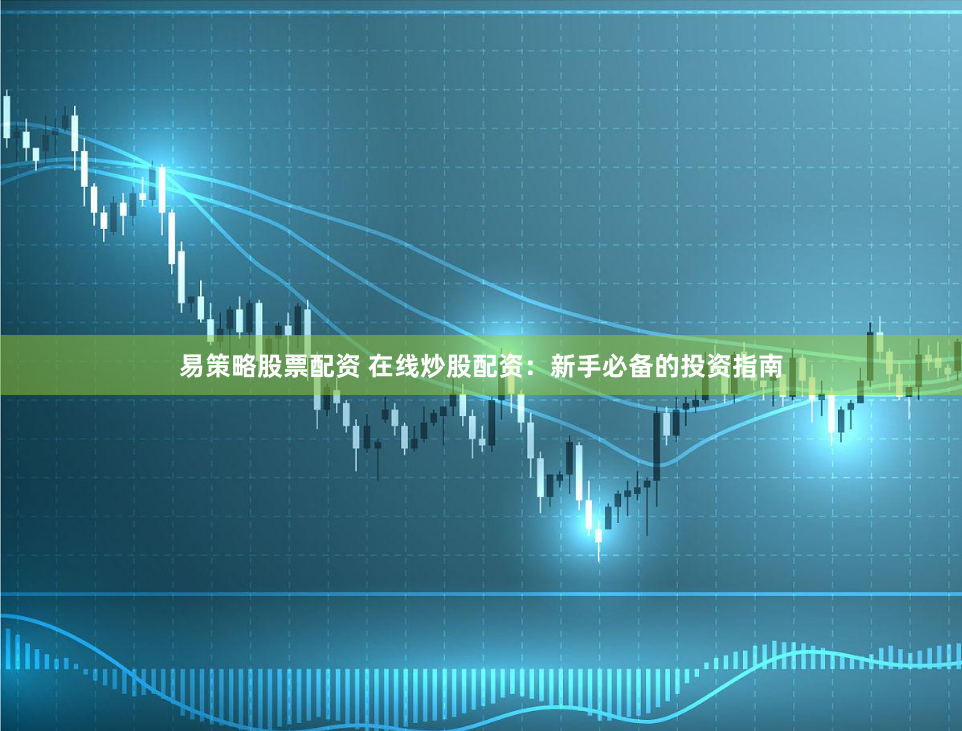 易策略股票配资 在线炒股配资：新手必备的投资指南