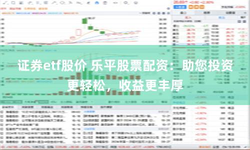 证券etf股价 乐平股票配资：助您投资更轻松，收益更丰厚