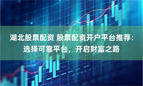 湖北股票配资 股票配资开户平台推荐：选择可靠平台，开启财富之路