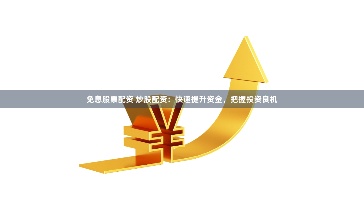 免息股票配资 炒股配资：快速提升资金，把握投资良机