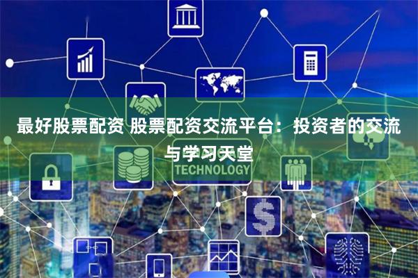 最好股票配资 股票配资交流平台:投资者的交流与学习天堂