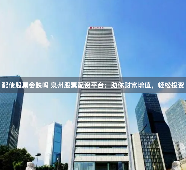 配债股票会跌吗 泉州股票配资平台：助你财富增值，轻松投资