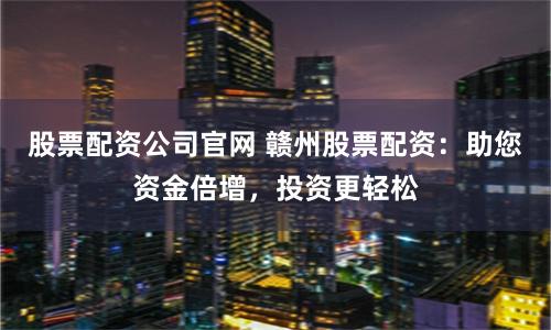 股票配资公司官网 赣州股票配资：助您资金倍增，投资更轻松