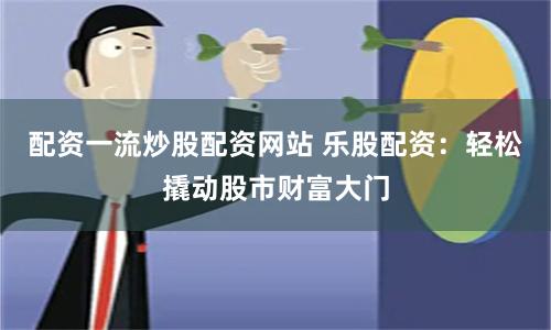 配资一流炒股配资网站 乐股配资：轻松撬动股市财富大门