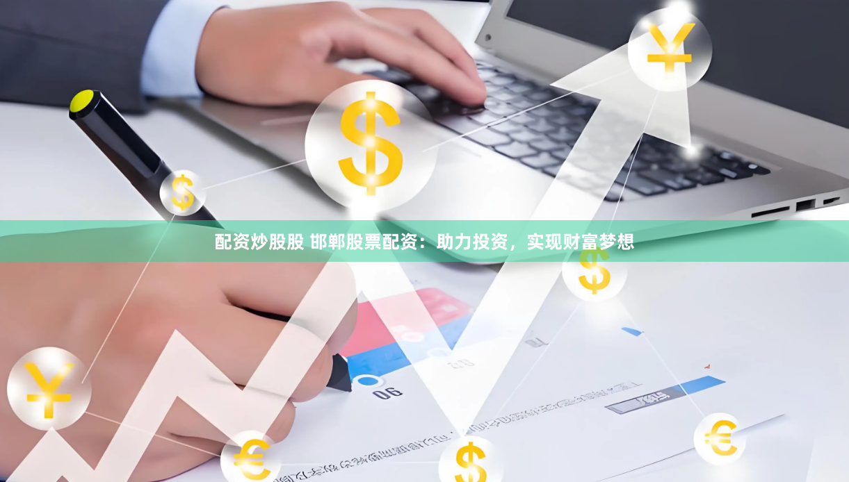 配资炒股股 邯郸股票配资：助力投资，实现财富梦想