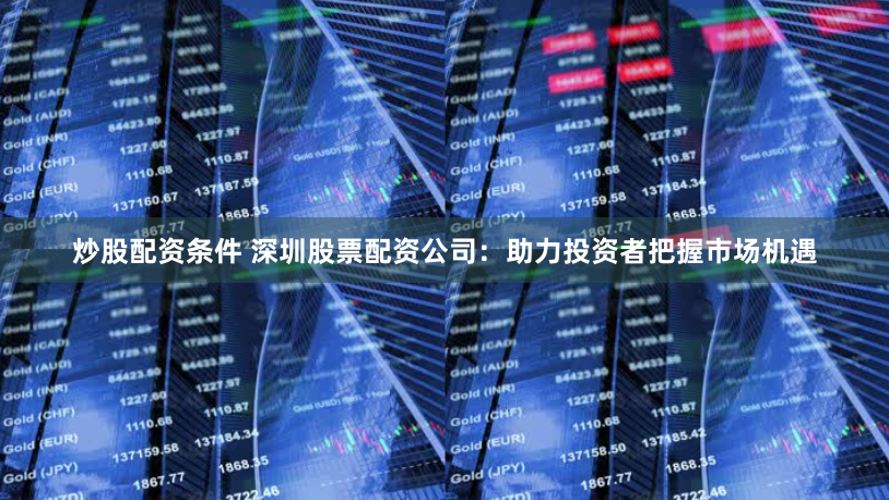 炒股配资条件 深圳股票配资公司：助力投资者把握市场机遇