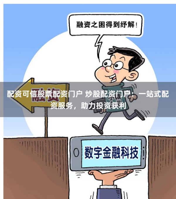 配资可信股票配资门户 炒股配资门户：一站式配资服务，助力投资获利
