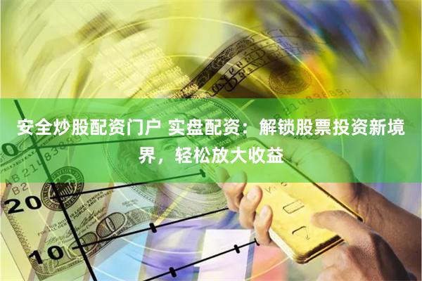 安全炒股配资门户 实盘配资：解锁股票投资新境界，轻松放大收益
