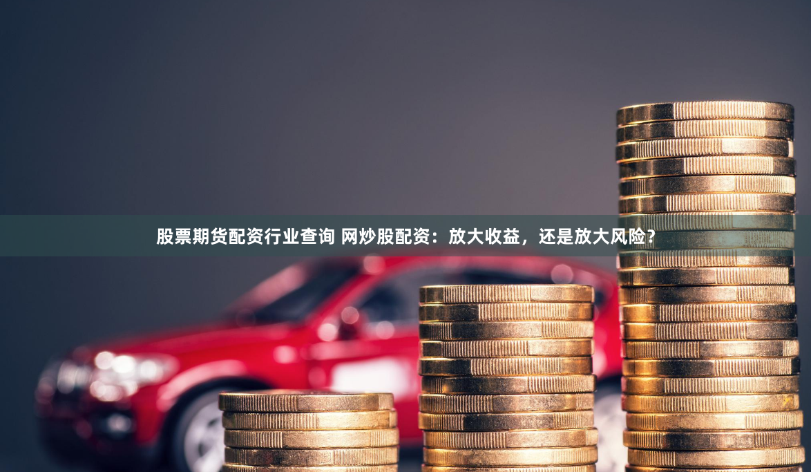 股票期货配资行业查询 网炒股配资：放大收益，还是放大风险？