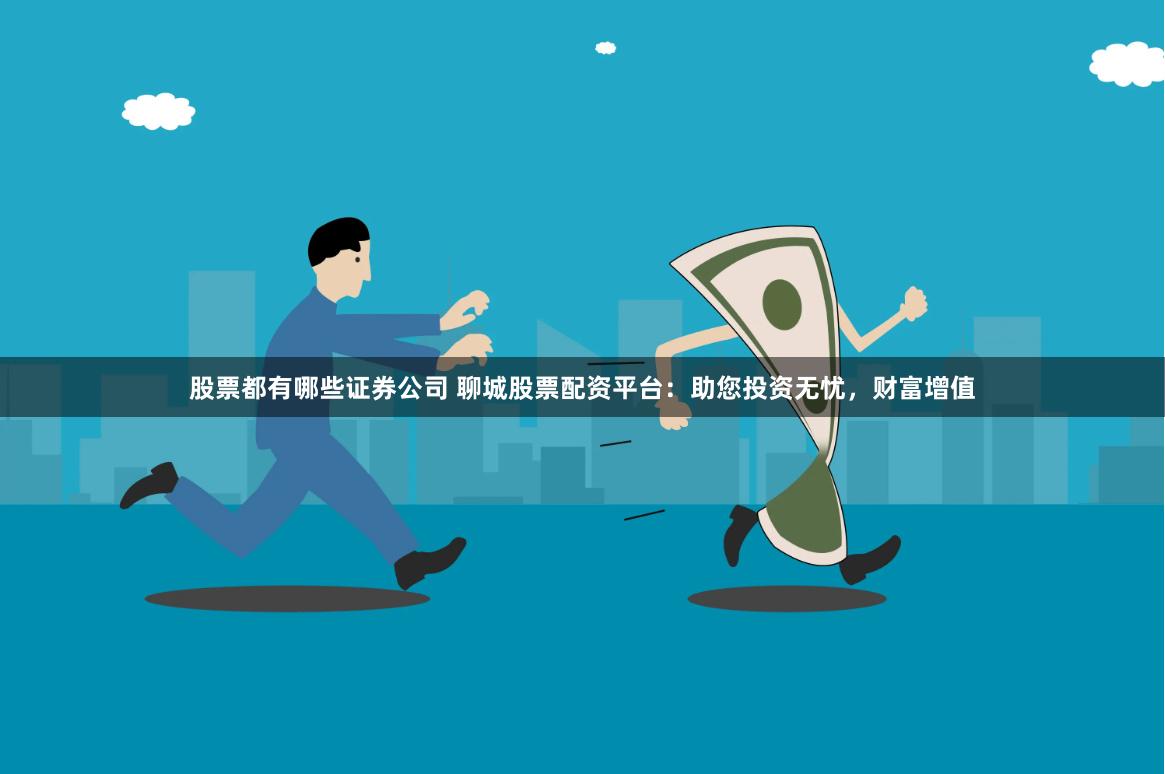 股票都有哪些证券公司 聊城股票配资平台:助您投资无忧,财富增值