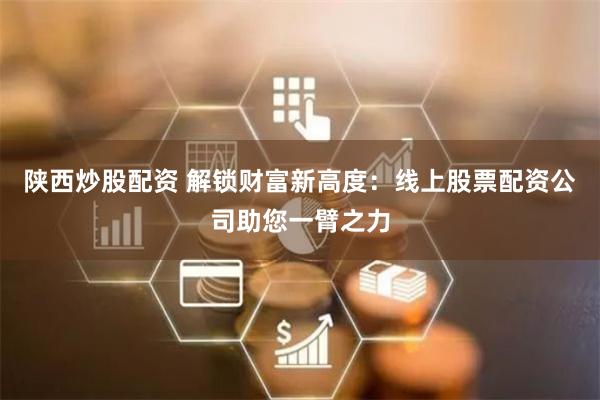 陕西炒股配资 解锁财富新高度：线上股票配资公司助您一臂之力
