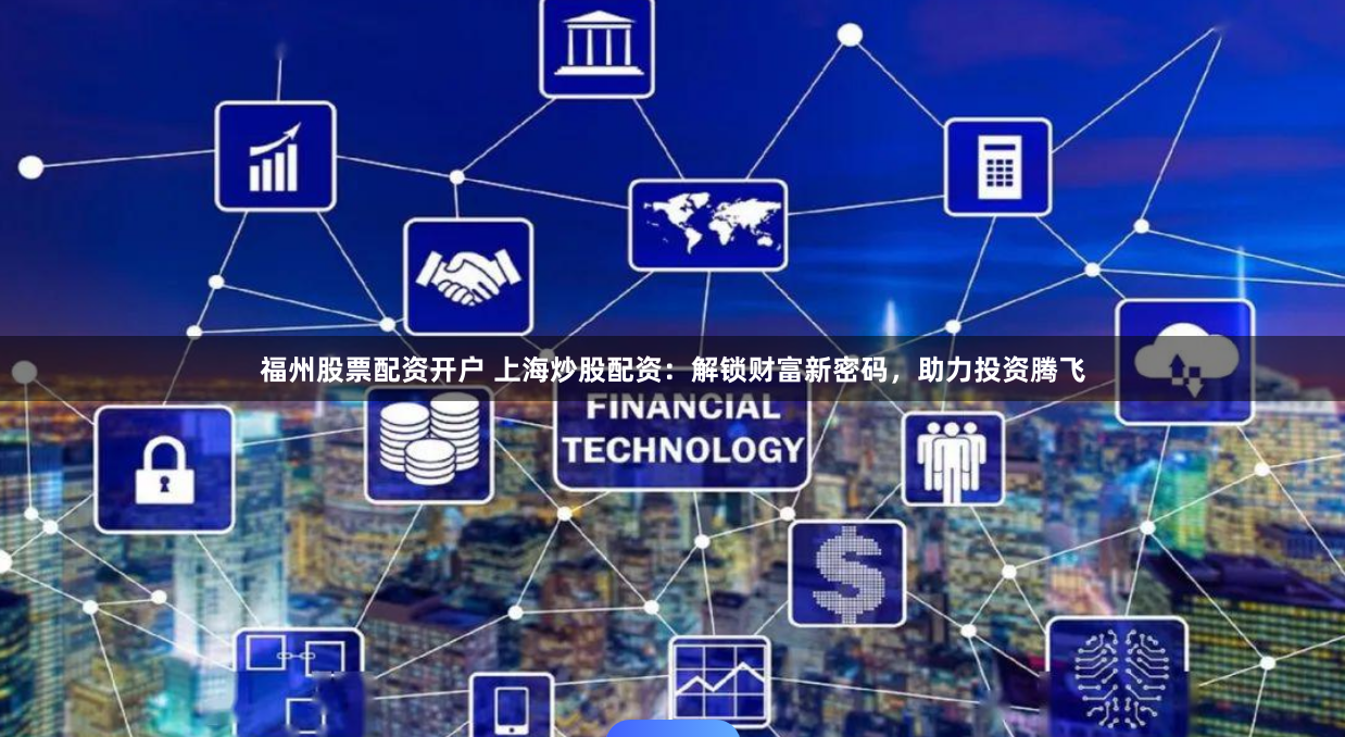 福州股票配资开户 上海炒股配资：解锁财富新密码，助力投资腾飞