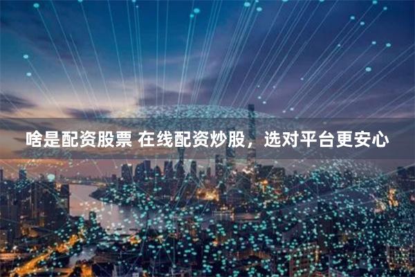 啥是配资股票 在线配资炒股，选对平台更安心