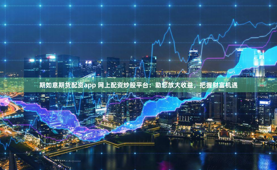期如意期货配资app 网上配资炒股平台：助您放大收益，把握财富机遇