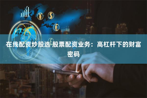 在线配资炒股选 股票配资业务：高杠杆下的财富密码