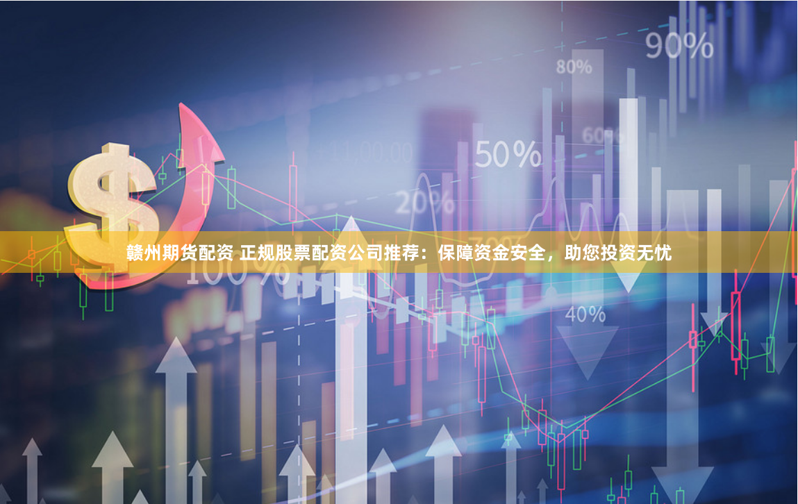 赣州期货配资 正规股票配资公司推荐：保障资金安全，助您投资无忧