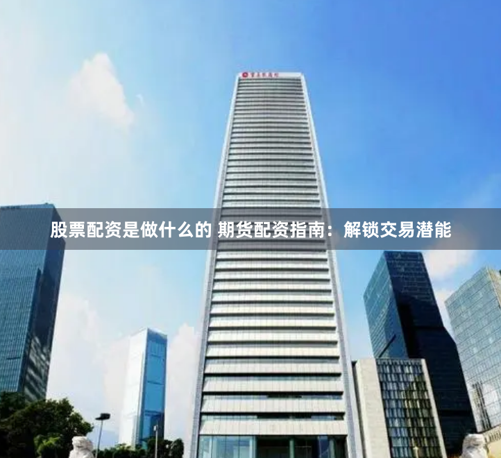 股票配资是做什么的 期货配资指南：解锁交易潜能