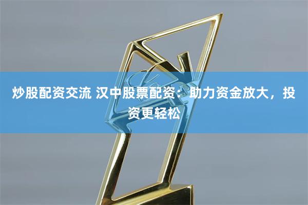 炒股配资交流 汉中股票配资：助力资金放大，投资更轻松
