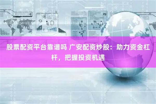 股票配资平台靠谱吗 广安配资炒股：助力资金杠杆，把握投资机遇