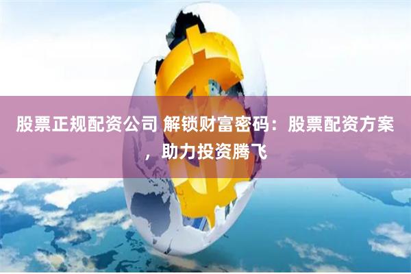 股票正规配资公司 解锁财富密码:股票配资方案,助力投资腾飞