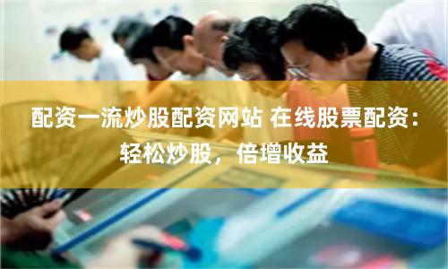 配资一流炒股配资网站 在线股票配资：轻松炒股，倍增收益