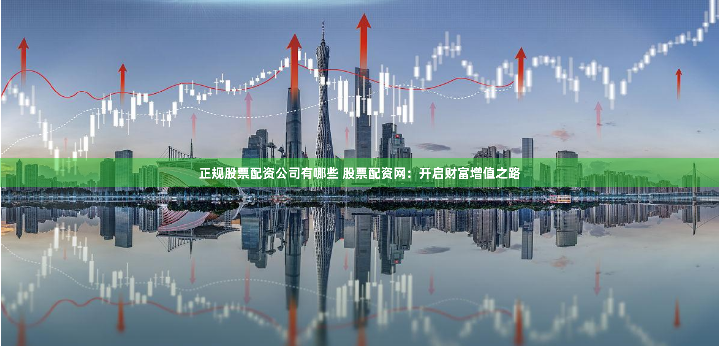 正规股票配资公司有哪些 股票配资网:开启财富增值之路
