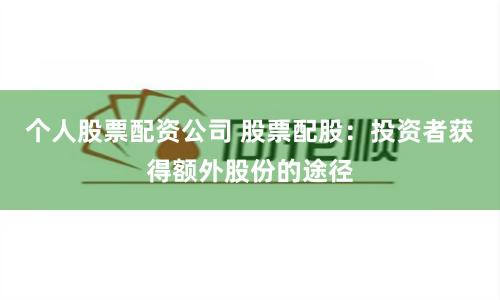 个人股票配资公司 股票配股：投资者获得额外股份的途径