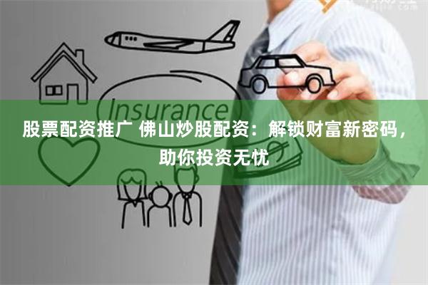 股票配资推广 佛山炒股配资：解锁财富新密码，助你投资无忧