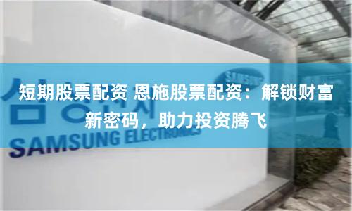 短期股票配资 恩施股票配资:解锁财富新密码,助力投资腾飞