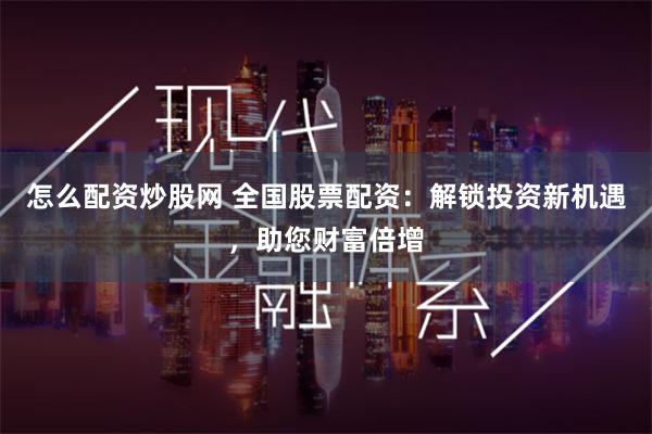 怎么配资炒股网 全国股票配资：解锁投资新机遇，助您财富倍增