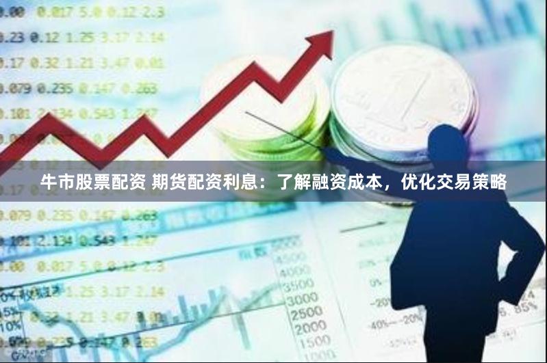 牛市股票配资 期货配资利息:了解融资成本,优化交易策略