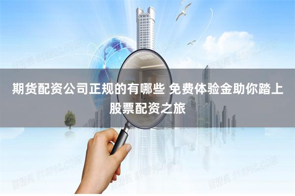 期货配资公司正规的有哪些 免费体验金助你踏上股票配资之旅