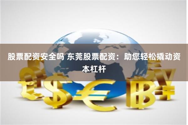 股票配资安全吗 东莞股票配资：助您轻松撬动资本杠杆