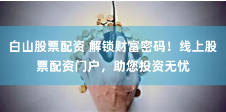 白山股票配资 解锁财富密码！线上股票配资门户，助您投资无忧