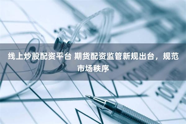 线上炒股配资平台 期货配资监管新规出台，规范市场秩序